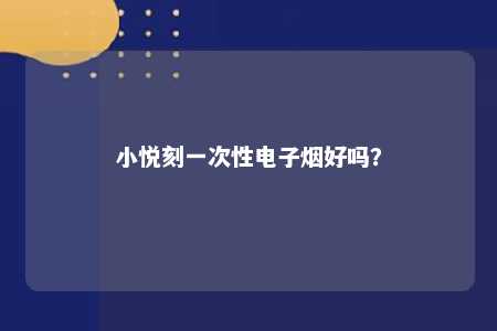 小悦刻一次性电子烟好吗	？ 